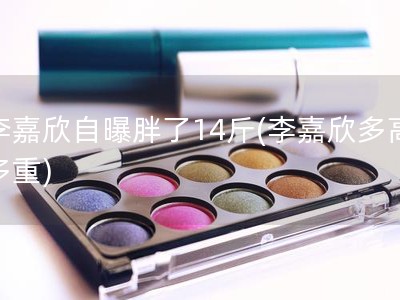 李嘉欣自曝胖了14斤(李嘉欣多高多重)