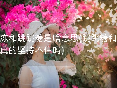 果冻和跳跳糖是啥意思(跳跳糖和果冻真的坚持不住吗)