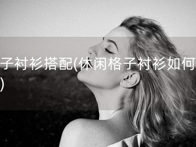 格子衬衫搭配(休闲格子衬衫如何搭配)