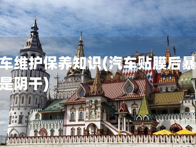 汽车维护保养知识(汽车贴膜后暴晒还是阴干)