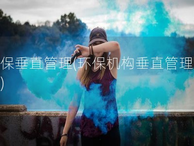 环保垂直管理(环保机构垂直管理改革)