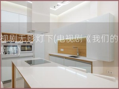 电视剧无影灯下(电视剧《我们的爱》剧情)