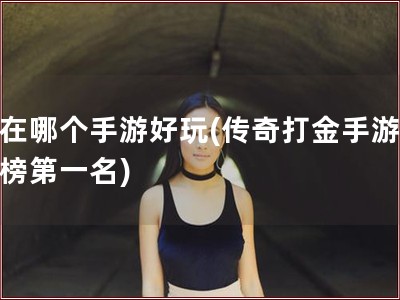 现在哪个手游好玩(传奇打金手游排行榜第一名)