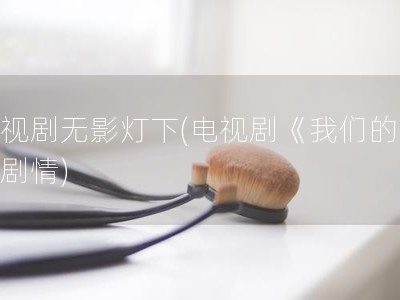 电视剧无影灯下(电视剧《我们的爱》剧情)