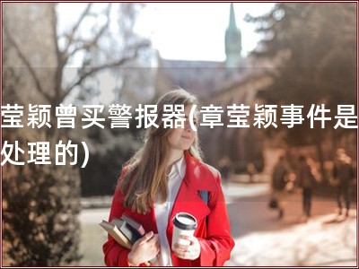 章莹颖曾买警报器(章莹颖事件是怎么处理的)