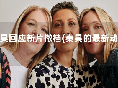 秦昊回应新片撤档(秦昊的最新动态)
