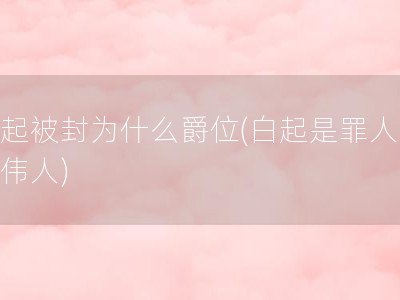 白起被封为什么爵位(白起是罪人还是伟人)