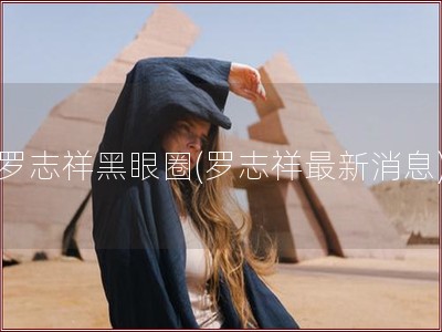 罗志祥黑眼圈(罗志祥最新消息)