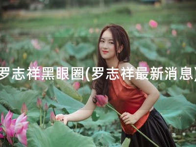 罗志祥黑眼圈(罗志祥最新消息)