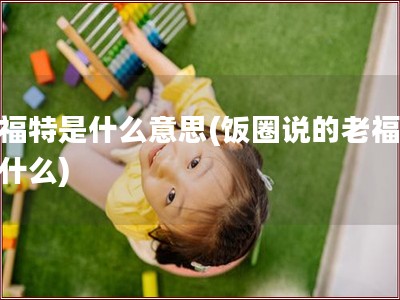 老福特是什么意思(饭圈说的老福特是什么)