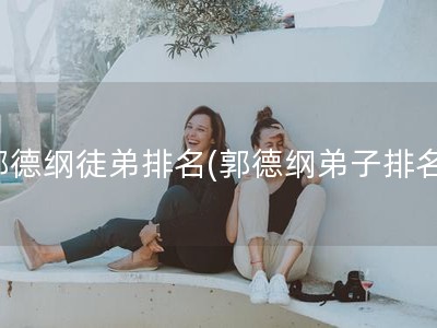 郭德纲徒弟排名(郭德纲弟子排名)