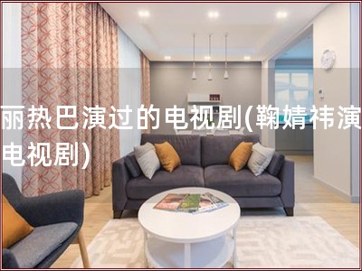 迪丽热巴演过的电视剧(鞠婧祎演过的电视剧)