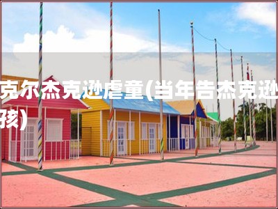 迈克尔杰克逊虐童(当年告杰克逊的男孩)
