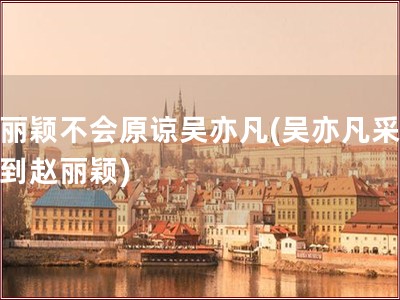 赵丽颖不会原谅吴亦凡(吴亦凡采访提到赵丽颖)