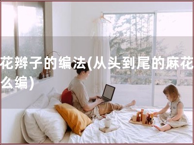 麻花辫子的编法(从头到尾的麻花辫怎么编)